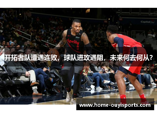 开拓者队遭遇连败，球队进攻遇阻，未来何去何从？