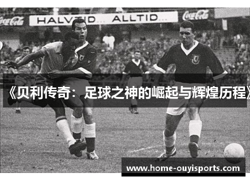《贝利传奇：足球之神的崛起与辉煌历程》