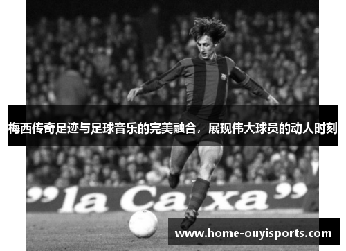 梅西传奇足迹与足球音乐的完美融合，展现伟大球员的动人时刻