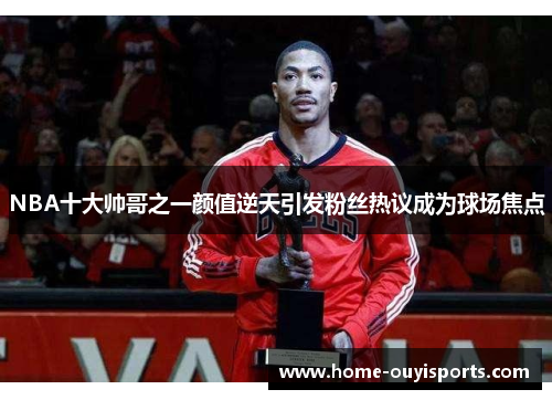 NBA十大帅哥之一颜值逆天引发粉丝热议成为球场焦点