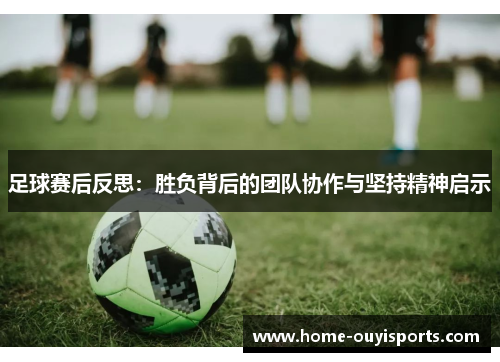 足球赛后反思：胜负背后的团队协作与坚持精神启示