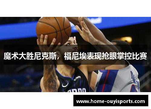 魔术大胜尼克斯，福尼埃表现抢眼掌控比赛