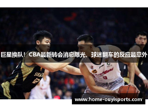 巨星换队！CBA最新转会消息曝光，球迷翻车的反应最意外