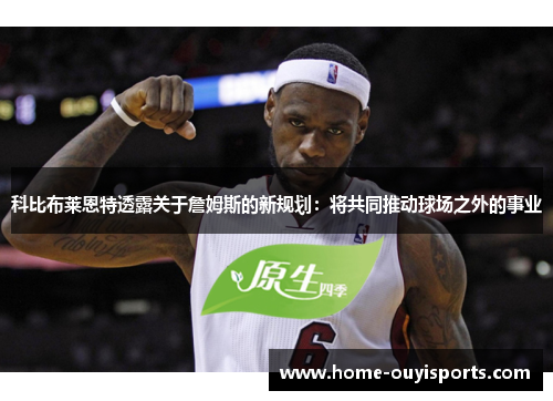 科比布莱恩特透露关于詹姆斯的新规划：将共同推动球场之外的事业