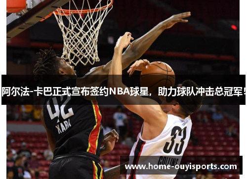 阿尔法-卡巴正式宣布签约NBA球星，助力球队冲击总冠军！