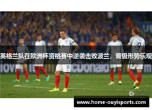 英格兰队在欧洲杯资格赛中逆袭击败波兰，晋级形势乐观