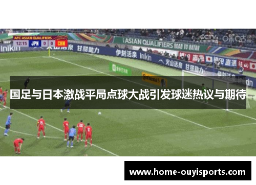 国足与日本激战平局点球大战引发球迷热议与期待