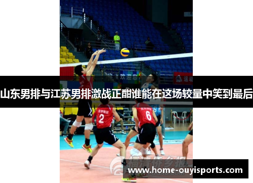 山东男排与江苏男排激战正酣谁能在这场较量中笑到最后
