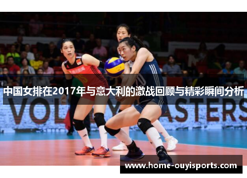 中国女排在2017年与意大利的激战回顾与精彩瞬间分析