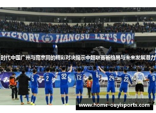 时代中国广州与南京同的精彩对决揭示中超联赛新格局与未来发展潜力