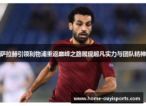萨拉赫引领利物浦重返巅峰之路展现超凡实力与团队精神