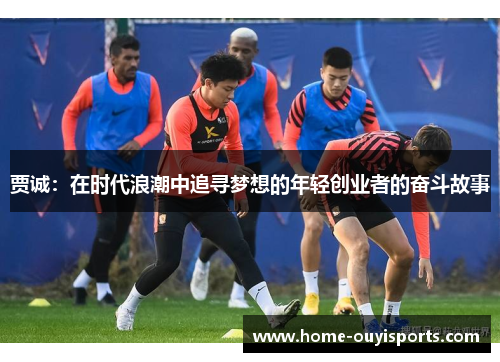 贾诚：在时代浪潮中追寻梦想的年轻创业者的奋斗故事
