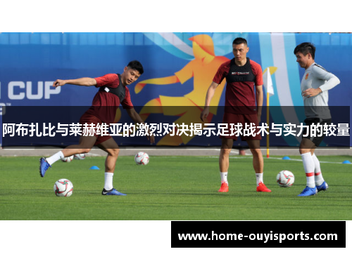 阿布扎比与莱赫维亚的激烈对决揭示足球战术与实力的较量
